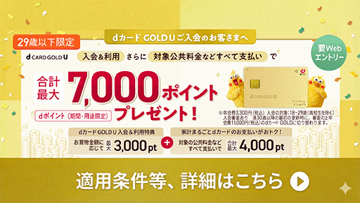 29歳以下限定 要webエントリー dカード GOLD U ご入会のお客さまへ 入会&利用さらに対象公共料金などすべて支払いで合計最大7,000ポイントプレゼント!(dポイント 期間・用途限定)適用条件等、詳細はこちら
