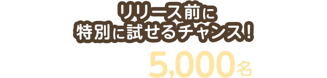 リリース前に特別に試せるチャンス！抽選で先行モニター5,000名さま募集！