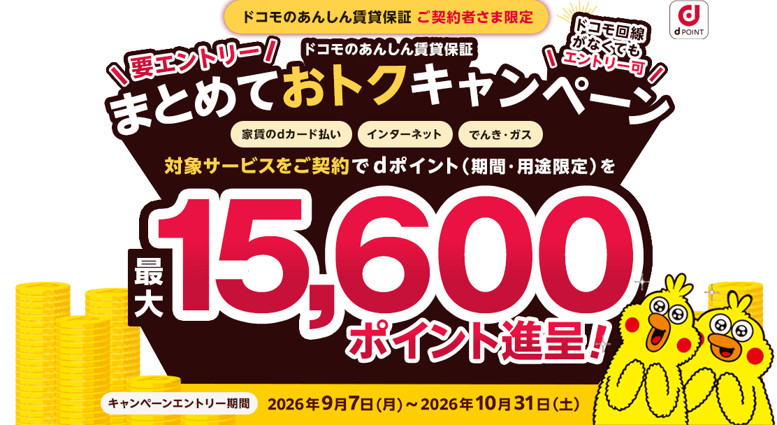 ドコモのあんしん賃貸保証 ご契約者さま限定「ドコモのあんしん賃貸保証 まとめておトクキャンペーン」要エントリー。ドコモ回線がなくてもエントリー可。対象サービス（家賃のdカード払い・インターネット・でんき・ガス）をご契約で、dポイント（期間・用途限定）を最大15,600ポイント進呈！キャンペーンエントリー期間 2026年9月7日（月）〜2026年10月31日（土）