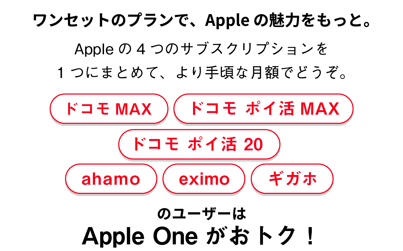 ワンセットのプランで、Appleの魅力をもっと。Appleの4つのサブスクリプションを1つにまとめて、より手頃な月額でどうぞ。ドコモ MAX ドコモ ポイ活 MAX ドコモ ポイ活 20 ahamo eximo ギガホのユーザーはApple Oneがおトク！