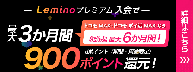 Leminoプレミアム入会で最大3か月間ドコモ MAX・ドコモ ポイ活 MAXならなんと最大6か月間！dポイント（期間・用途限定）900ポイント還元！ 詳細はこちら