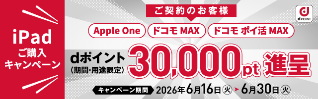 iPad ご購入キャンペーン ご契約のお客様 Apple One ドコモ MAX ドコモ ポイ活 MAX dポイント（期間・用途限定） 30,000pt 贈呈 キャンペーン期間 2026年6月16日（火）～6月30日（火）