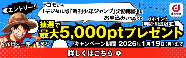 要エントリー！！ ドコモから「デジタル版『週刊少年ジャンプ』定期購読」をお申込みいただくとdポイント（期間・用途限定）抽選で最大5,000ptプレゼント キャンペーン期間2026年1月19日（月）まで 詳しくはこちら