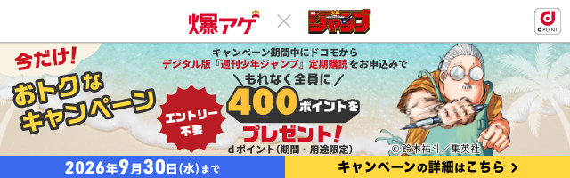 爆アゲ×週刊少年ジャンプ 今だけ！おトクなキャンペーン キャンペーン期間中にドコモから「デジタル版『週刊少年ジャンプ』定期購読」をお申込みでもれなく全員にdポイント（期間・用途限定）400ポイントをプレゼント！ エントリー不要 2026年9月30日（水）まで キャンペーンの詳細はこちら