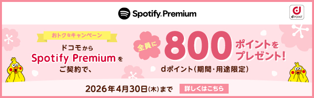 Spotify Premium dPOINT おトクなキャンペーン ドコモからSpotify Premiumをご契約で、全員にdポイント（期間・用途限定）800ポイントをプレゼント 2026年4月30日（木）まで 詳しくはこちら