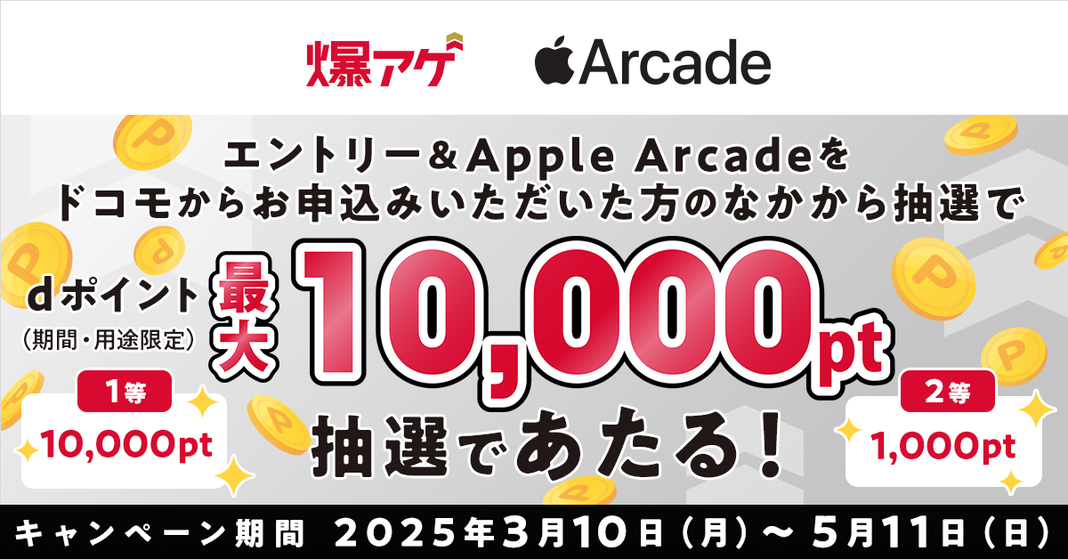 爆アゲ Apple Arcade エントリー＆Apple Arcadeをドコモからお申込みいただいた方のなかから抽選でdポイント（期間・用途限定）最大10,000pt抽選であたる！ 1等 10,000pt 2等1,000pt キャンペーン期間 2025年3月10日（月）～5月11日（日）