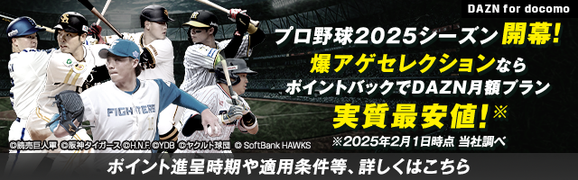 DAZN for docomo プロ野球2025シーズン開幕！ 爆アゲセレクションならポイントバックでDAZN月額プラン 実質最安値！※ ※2025年2月1日時点当社調べ ポイント進呈時期や適用条件等、詳しくはこちら