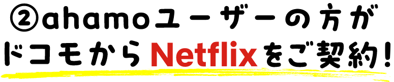 ②ahamoユーザーの方がドコモからNetflixをご契約！