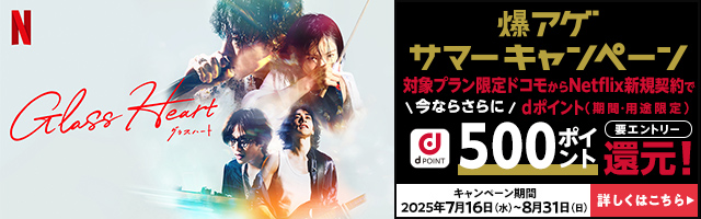 グラスハート 爆アゲ サマーキャンペーン 対象プラン限定ドコモからNetflix新規契約で今ならさらにdポイント（期間・用途限定）500ポイント還元！ 要エントリー キャンペーン期間 2025年7月16日（水）～8月31日（日） 詳しくはこちら
