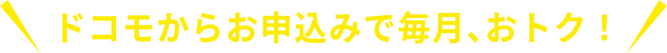 ドコモからお申し込みで毎月、おトク！