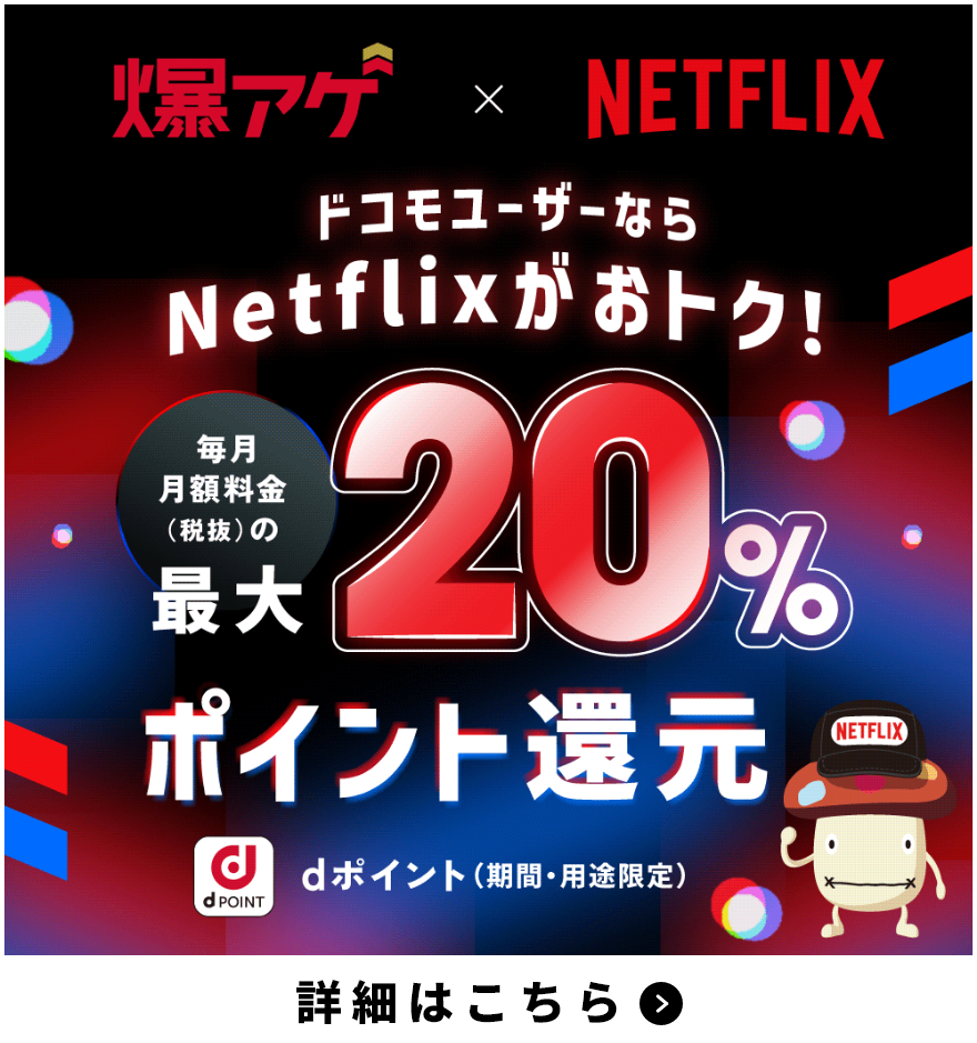爆アゲ×NETFLIX ドコモユーザーならNetflixがおトク！ 毎月月額料金（税抜）の最大20％ポイント還元 dポイント（期間・用途限定） 詳細はこちら