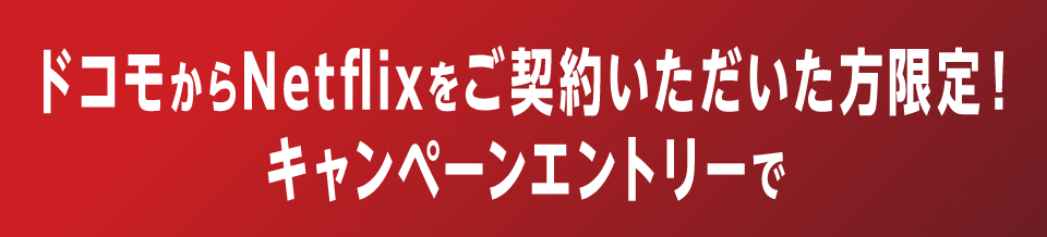 ドコモからNetflixをご契約いただいた方限定！ キャンペーンエントリーで