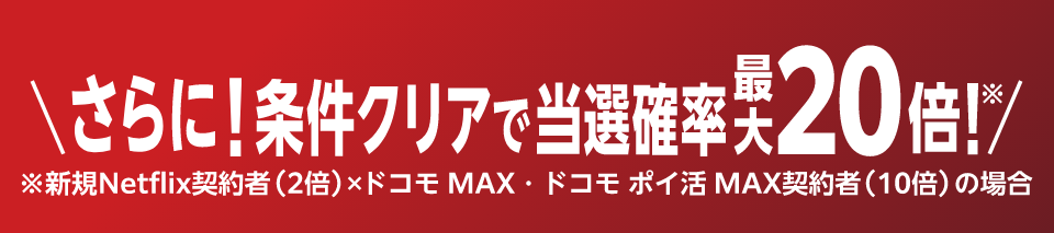 さらに！条件クリアで当選確率最大20倍！