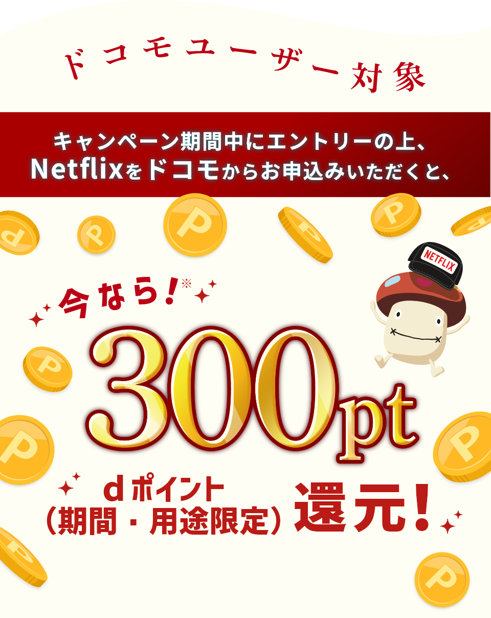 ドコモユーザー対象 キャンペーン期間中にエントリーの上、Netflixをドコモからお申込みいただくと、今ならdポイント（期間・用途限定）300pt還元！