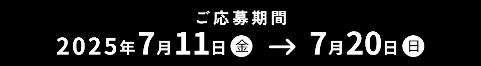 ご応募期間 2025年7月11日（金）→7月20日（日）