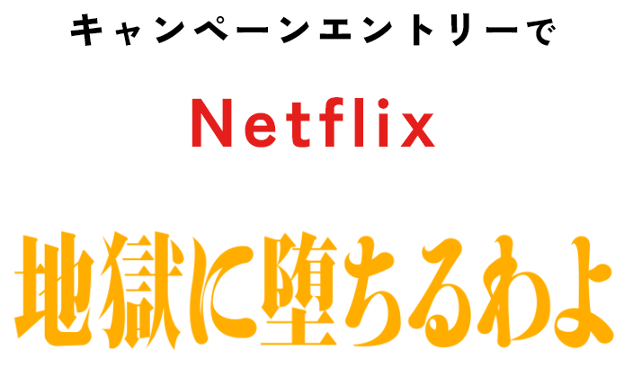 キャンペーンエントリーで NETFLIX 地獄に堕ちるわよ