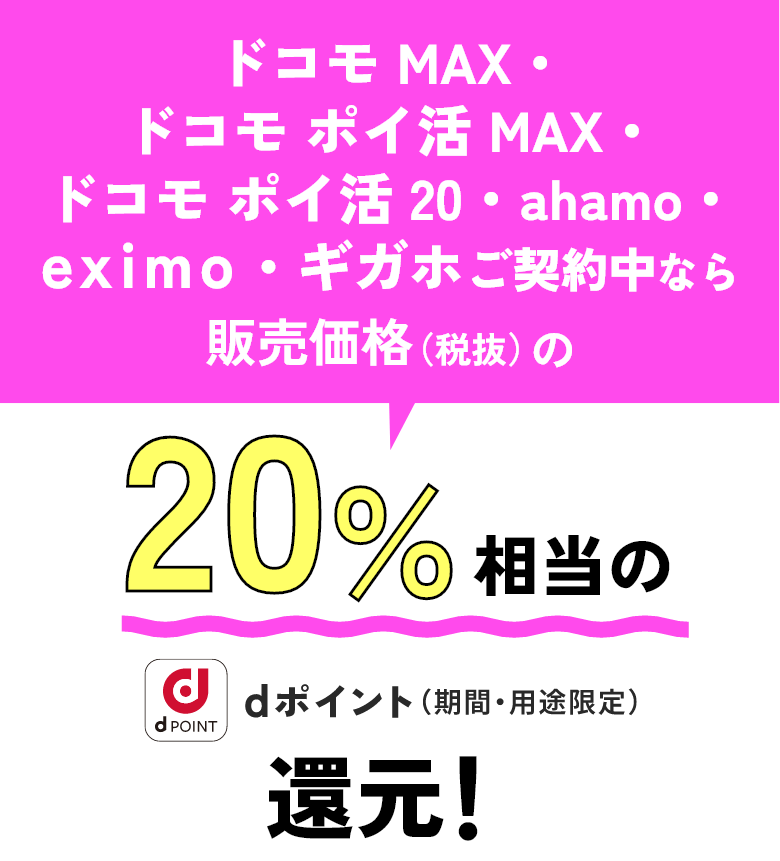 ドコモ MAX・ドコモ ポイ活 MAX・ドコモ ポイ活 20・ahamo・eximo・ギガホご契約中なら販売価格（税抜）の20％相当のdポイント（期間・用途限定）還元！