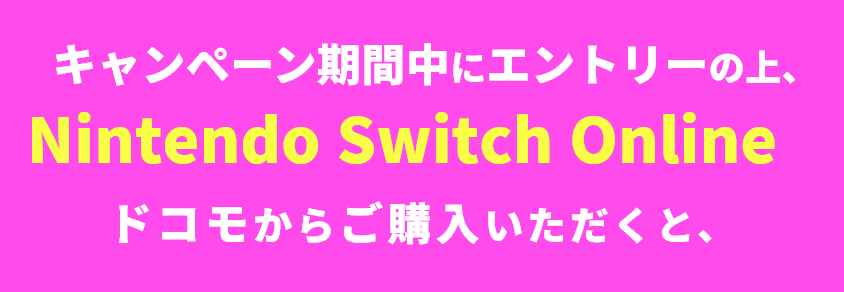キャンペーン期間中にエントリーの上、Nintendo Switch Onlineをドコモからご購入いただくと、