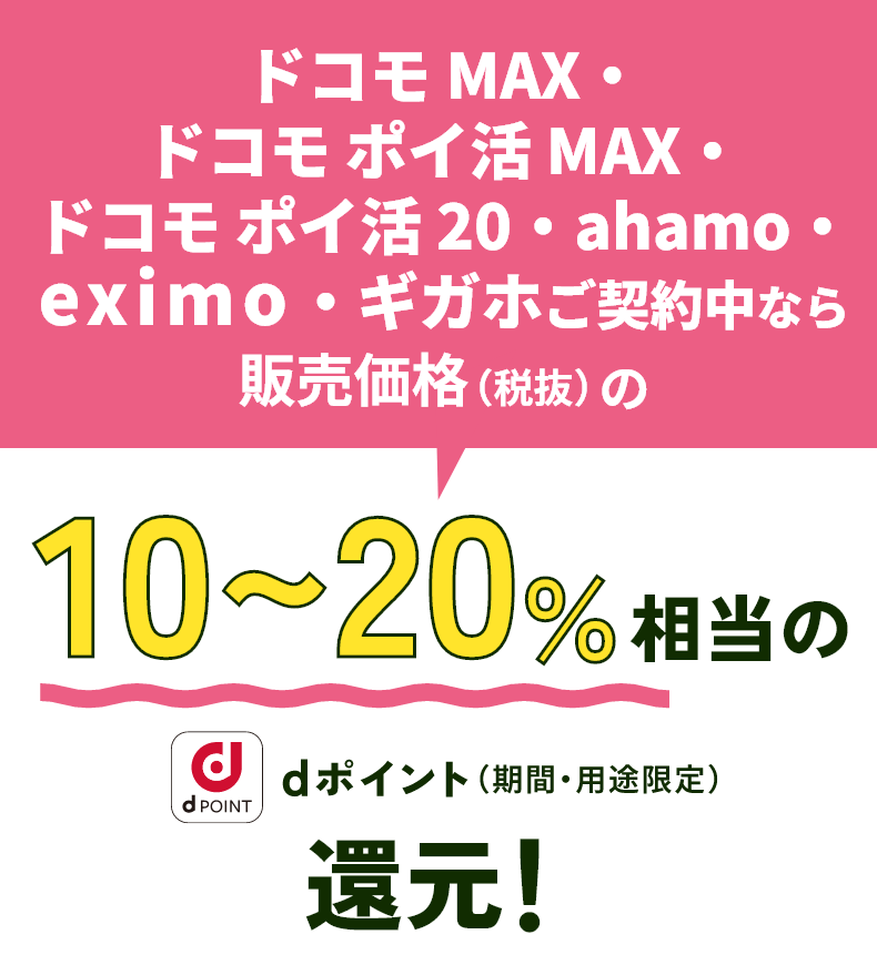 ドコモ MAX・ドコモ ポイ活 MAX・ドコモ ポイ活 20・ahamo・eximo・ギガホご契約中なら販売価格（税抜）の10～20％相当のdポイント（期間・用途限定）還元！