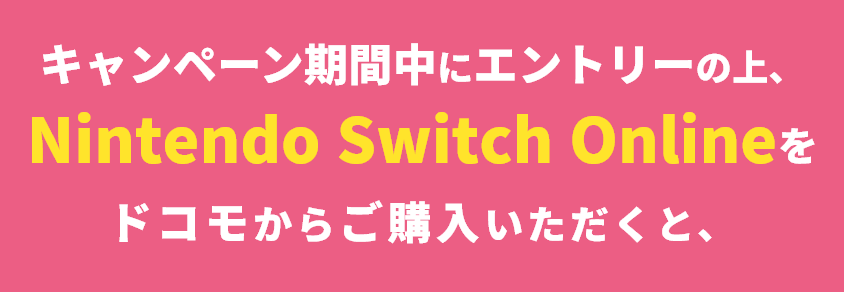 キャンペーン期間中にエントリーの上、Nintendo Switch Onlineをドコモからご購入いただくと、