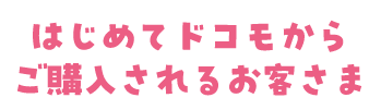 はじめてドコモからご購入されるお客さま