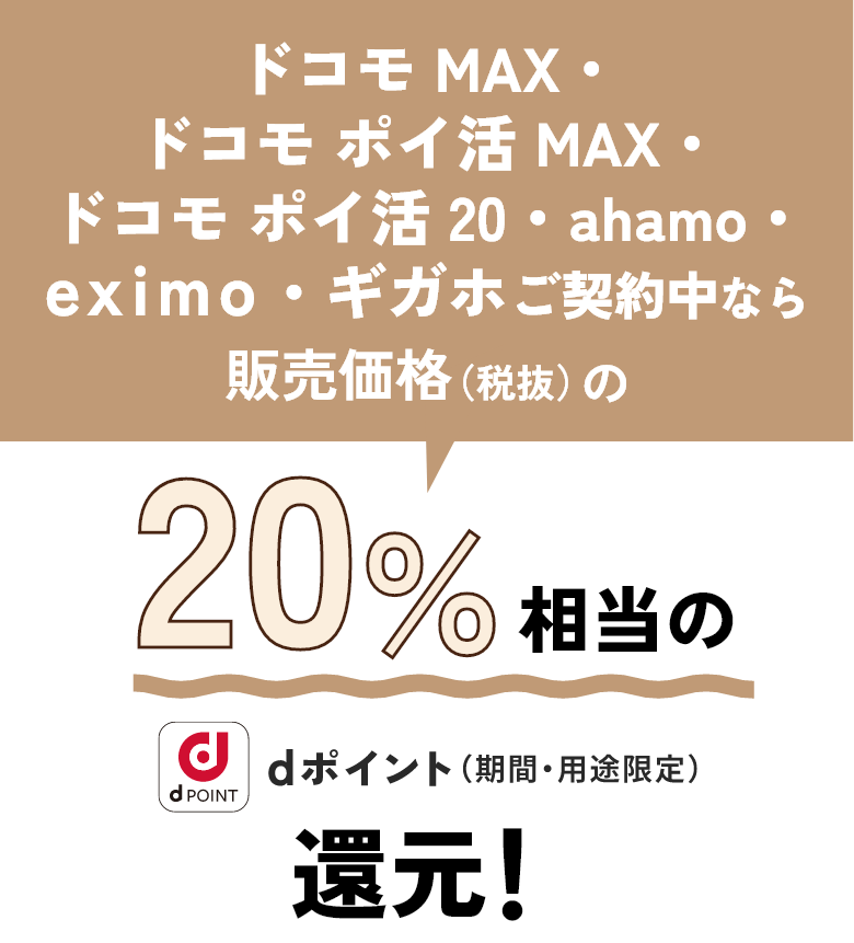 ドコモ MAX・ドコモ ポイ活 MAX・ドコモ ポイ活 20・ahamo・eximo・ギガホご契約中なら販売価格(税抜)の20%相当のdポイント(期間・用途限定)還元!