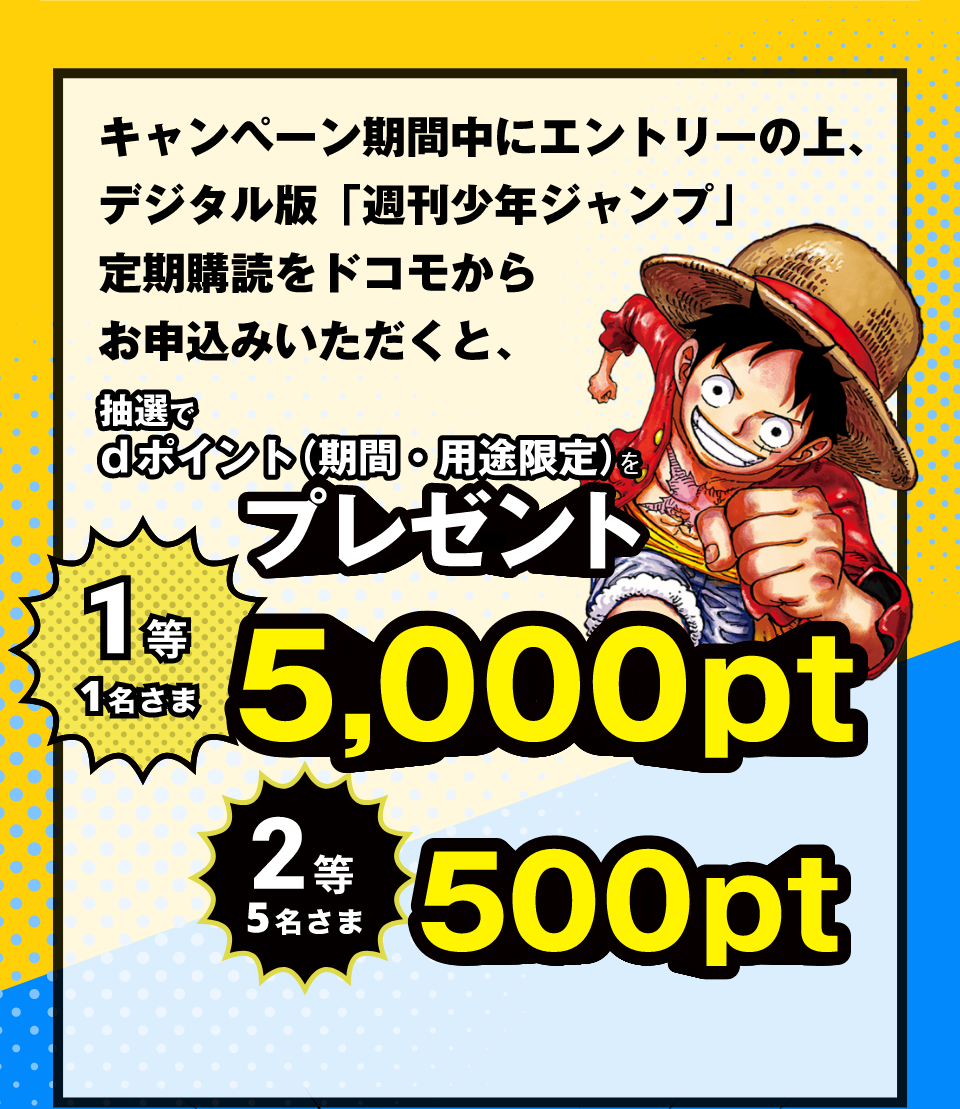 キャンペーン期間中にエントリーの上、デジタル版「週刊少年ジャンプ」定期購読をドコモからお申込みいただくと、抽選でdポイント（期間・用途限定）をプレゼント1等1名さま5,000pt 2等5名さま500pt