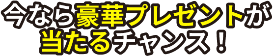 今なら豪華プレゼントが当たるチャンス！