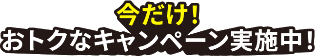 今だけ！おトクなキャンペーン実施中！