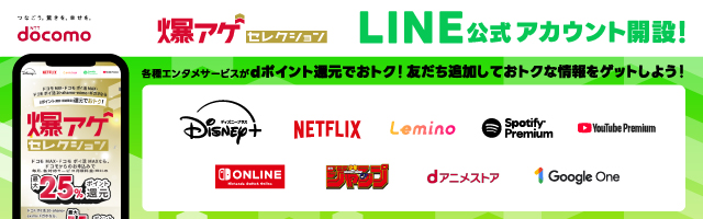 NTT docomo 爆アゲ セレクション LINE公式アカウント開設！ 各種エンタメサービスがdポイント還元でおトク！友だち追加しておトクな情報をゲットしよう！