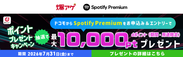 爆アゲ セレクション × Spotify Premium ポイントプレゼントキャンペーン ドコモからSpotify Premiumをお申込み＆エントリーで 抽選で最大10,000pt dポイント（期間・用途限定）プレゼント 期間 2026年7月31日（金）まで プレゼントの詳細はこちら