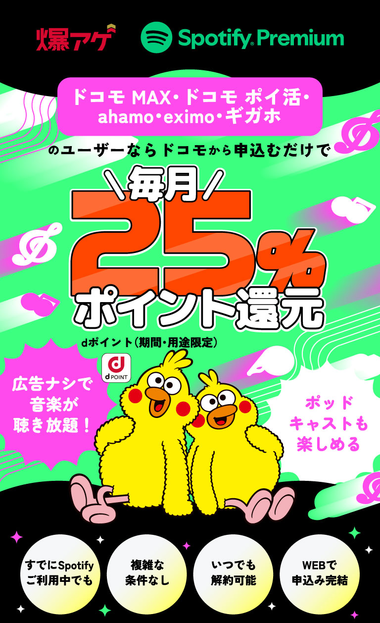 爆アゲ Spotify Premium　ドコモ MAX・ドコモ ポイ活・ahamo・eximo・ギガホのユーザーならドコモから申込むだけで毎月 25％ポイント還元 dポイント（期間・用途限定） 広告ナシで音楽が聴き放題！　ポッドキャストも楽しめる　すでにSpotifyご利用中でも　複雑な条件なし　いつでも解約可能　WEBで申込み完結
