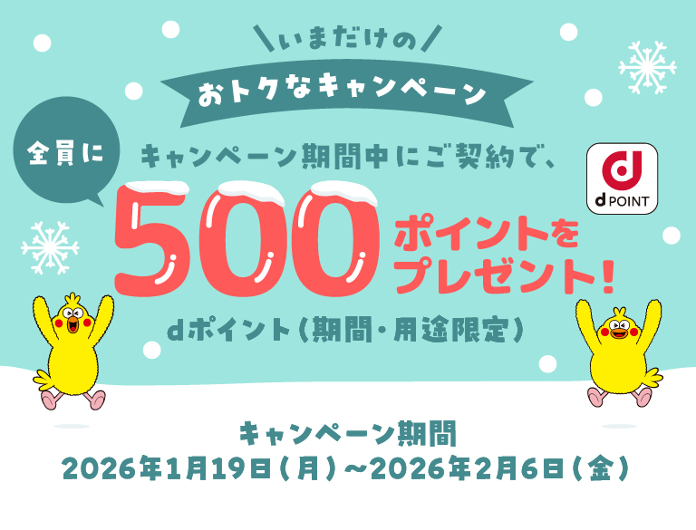 いまだけのおトクなキャンペーン キャンペーン期間中にご契約で、全員に500ポイントをプレゼント！dポイント（期間・用途限定） キャンペーン期間 2026年1月19日（月）～2026年2月6日（金）