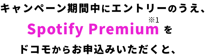 キャンペーン期間中にエントリーのうえ、Spotify Premium※1をドコモからお申込みいただくと、