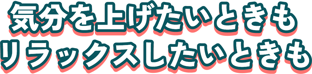 気分を上げたいときもリラックスしたいときも