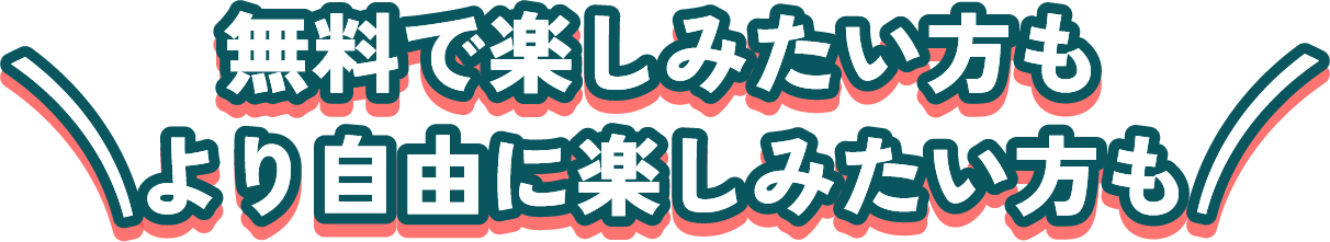 無料で楽しみたい方もより自由に楽しみたい方も
