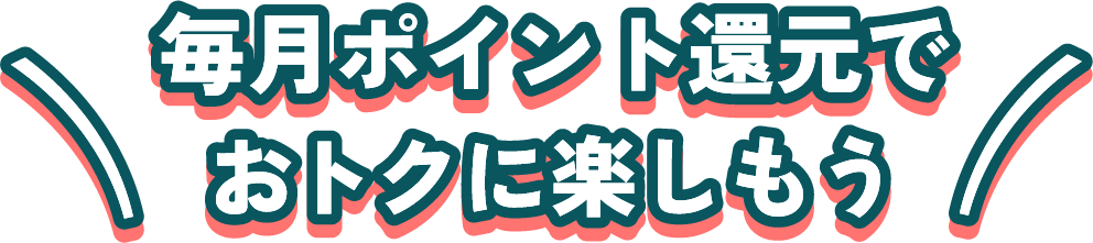 毎月ポイント還元でおトクに楽しもう