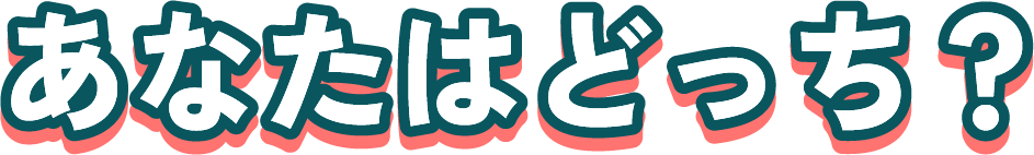 あなたはどっち？