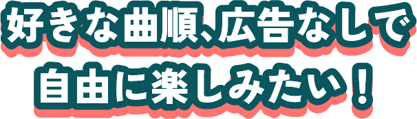 好きな曲順、広告なしで自由に楽しみたい！