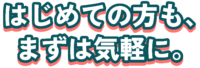 はじめての方も、まずは気軽に。