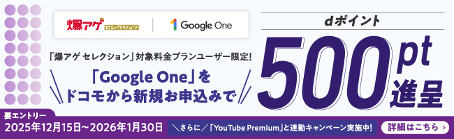 「爆アゲ セレクション」対象料金プランユーザー限定!「Google One」をドコモから新規お申込みでdポイント500pt進呈 要エントリー 2025年12月15日~2026年1月30日 詳細はこちら