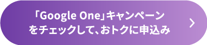 「Google One」キャンペーンをチェックして、おトクに申込み