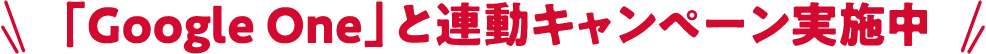 「Google One」と連動キャンペーン実施中