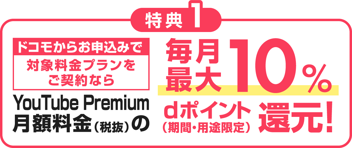 特典1 ドコモからお申込みで対象料金プランをご契約なら YouTube Premium月額料金(税抜)の毎月最大10%dポイント(期間・用途限定)還元!