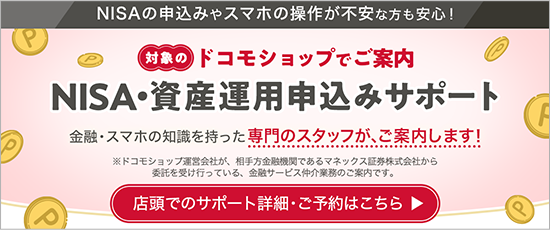対象のドコモショップでご案内 NISA・資産運用申込みサポート 詳細はこちら