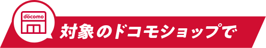 対象のドコモショップで