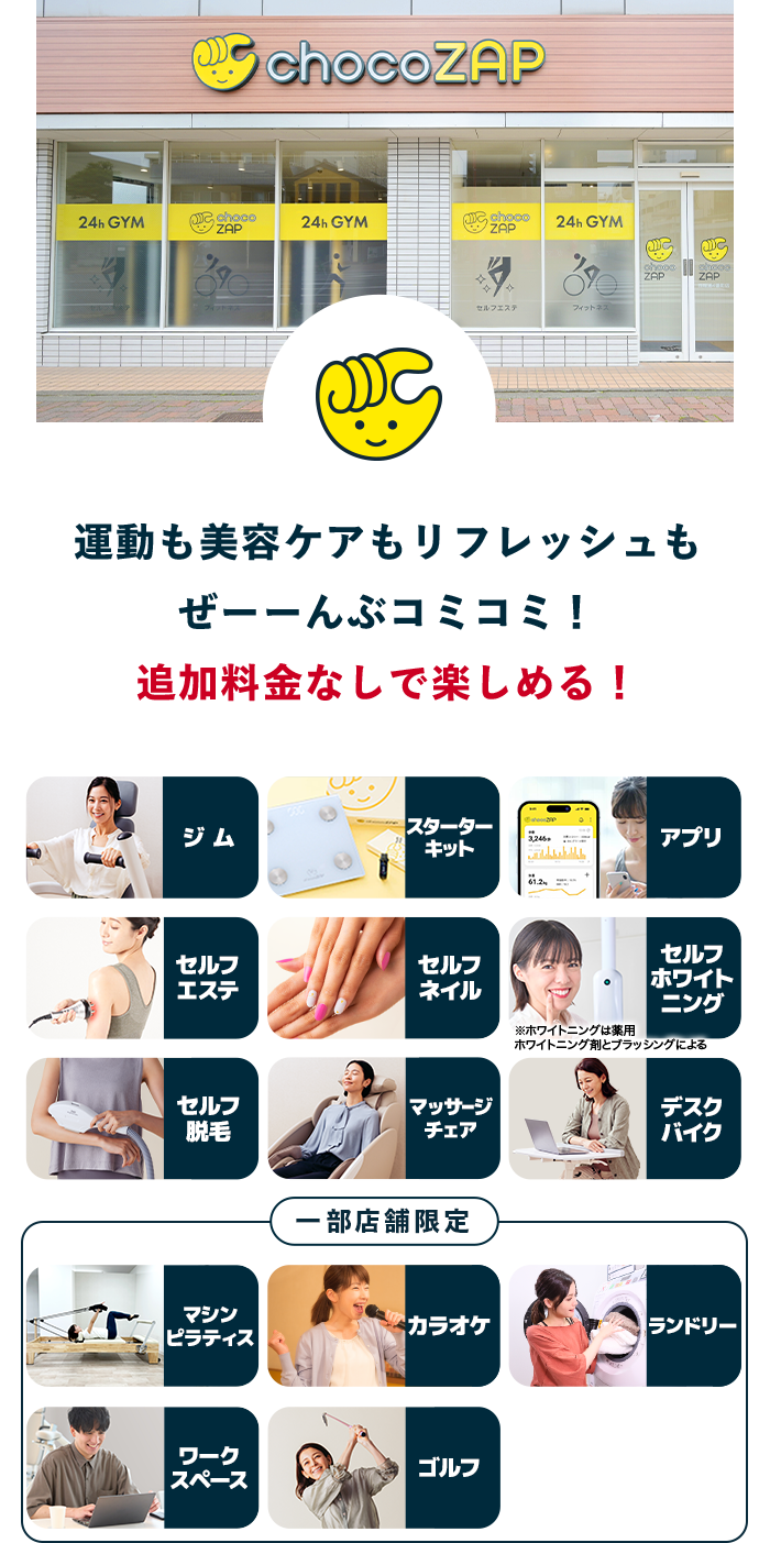 運動も美容ケアもリフレッシュもぜーーんぶコミコミ！ 追加料金なしで楽しめる！ ジム スターターキット アプリ セルフエステ セルフネイル セルフホワイトニング ※ホワイトニングは薬用 ホワイトニング剤とブラッシングによる セルフ脱毛 マッサージチェア デスクバイク 一部店舗限定 マシンピラティス カラオケ ランドリー ワークスペース ゴルフ