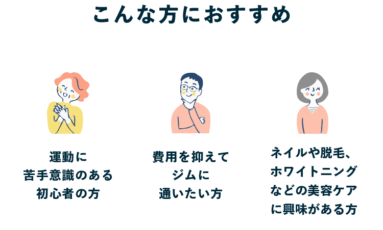 こんな方におすすめ 運動に苦手意識のある初心者の方 費用を抑えてジムに通いたい方 ネイルや脱毛、ホワイトニングなどの美容ケアに興味がある方