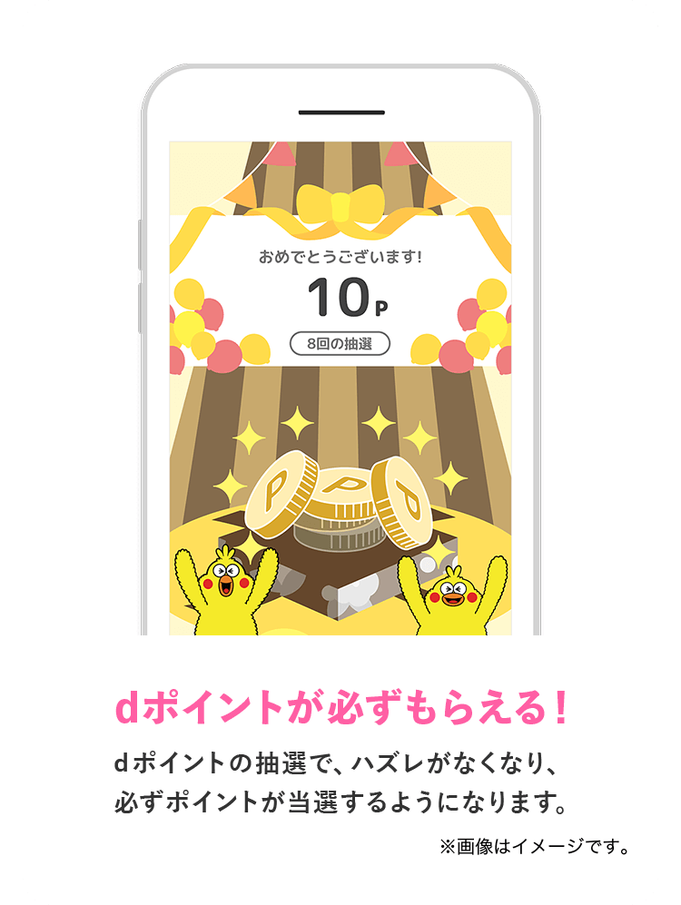 dポイントが必ずもらえる！ dポイントの抽選で、ハズレがなくなり、必ずポイントが当選するようになります。 ※画像はイメージです。