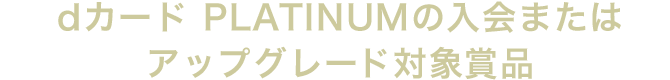 dカード PLATINUMの入会またはアップグレード対象賞品
